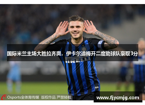 国际米兰主场大胜拉齐奥，伊卡尔迪梅开二度助球队豪取3分