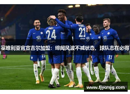 塞维利亚官宣吉尔加盟：绯闻风波不减状态，球队志在必得