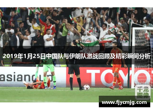2019年1月25日中国队与伊朗队激战回顾及精彩瞬间分析
