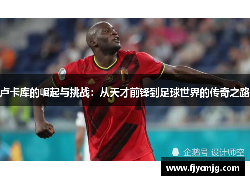 卢卡库的崛起与挑战：从天才前锋到足球世界的传奇之路