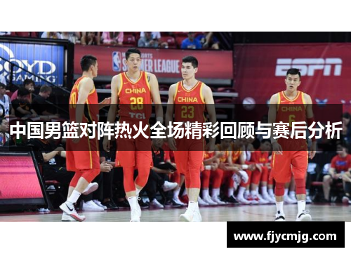 中国男篮对阵热火全场精彩回顾与赛后分析