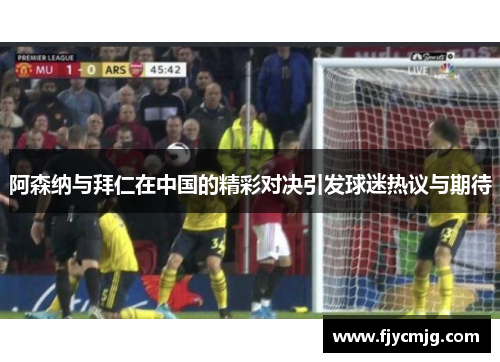 阿森纳与拜仁在中国的精彩对决引发球迷热议与期待