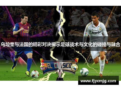 乌垃奎与法国的精彩对决揭示足球战术与文化的碰撞与融合