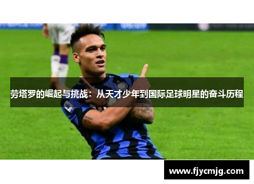 劳塔罗的崛起与挑战：从天才少年到国际足球明星的奋斗历程