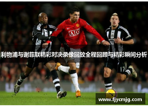 利物浦与谢菲联精彩对决录像回放全程回顾与精彩瞬间分析