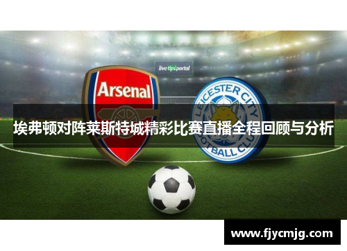 埃弗顿对阵莱斯特城精彩比赛直播全程回顾与分析