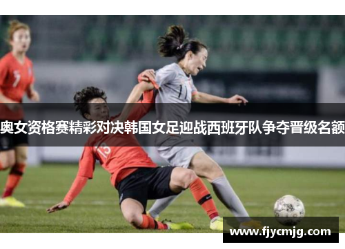 奥女资格赛精彩对决韩国女足迎战西班牙队争夺晋级名额